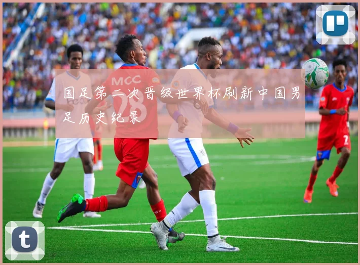 国足第二次晋级世界杯刷新中国男足历史纪录