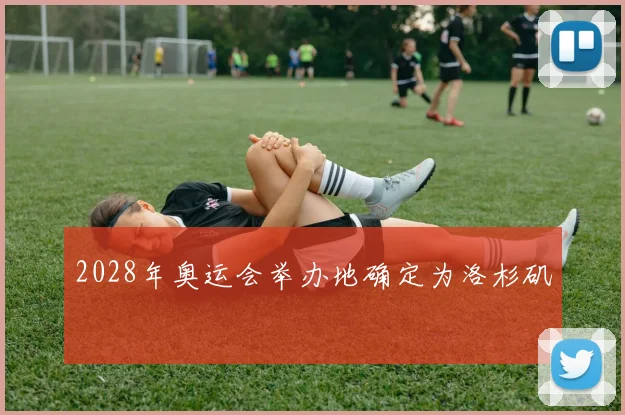 2028年奥运会举办地确定为洛杉矶