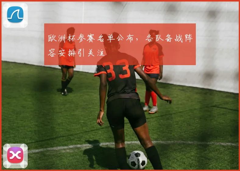 欧洲杯参赛名单公布，各队备战阵容安排引关注
