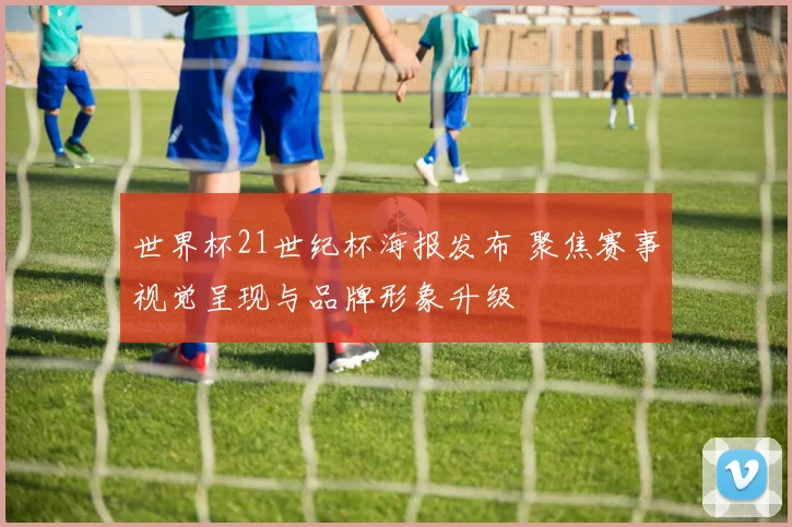 世界杯21世纪杯海报发布 聚焦赛事视觉呈现与品牌形象升级