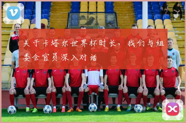 关于卡塔尔世界杯时长，我们与组委会官员深入对话