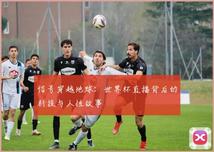 信号穿越地球：世界杯直播背后的科技与人性故事