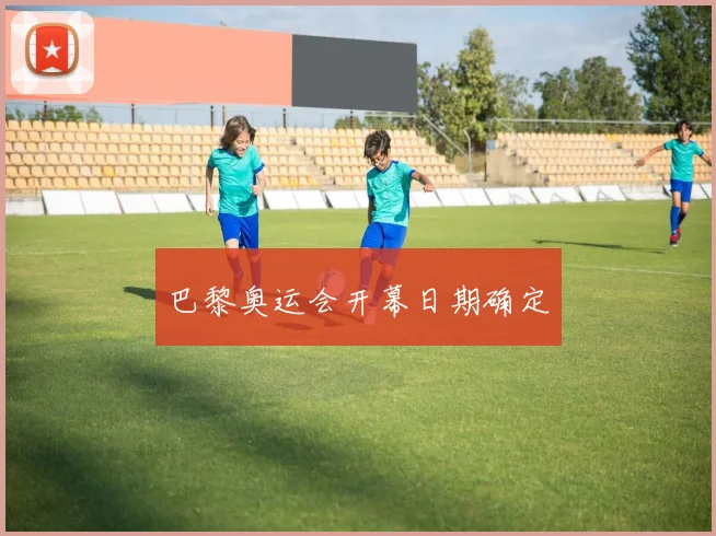 巴黎奥运会开幕日期确定