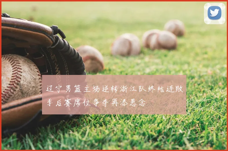 辽宁男篮主场逆转浙江队终结连败季后赛席位争夺再添悬念