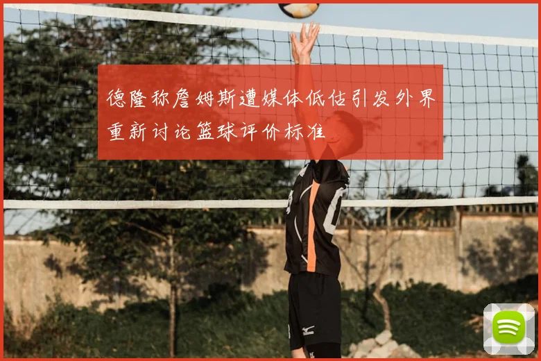 德隆称詹姆斯遭媒体低估引发外界重新讨论篮球评价标准