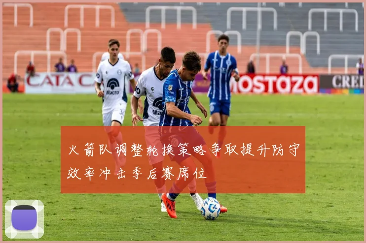 火箭队调整轮换策略争取提升防守效率冲击季后赛席位