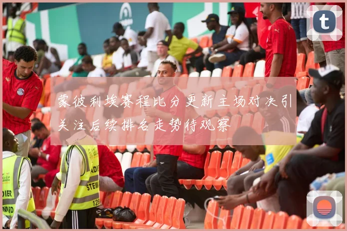 蒙彼利埃赛程比分更新主场对决引关注后续排名走势待观察