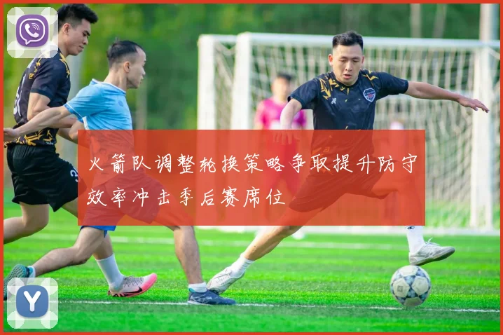 火箭队调整轮换策略争取提升防守效率冲击季后赛席位