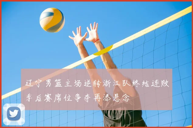 辽宁男篮主场逆转浙江队终结连败季后赛席位争夺再添悬念