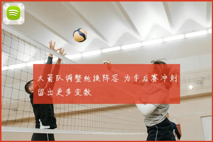 火箭队调整轮换阵容 为季后赛冲刺留出更多变数