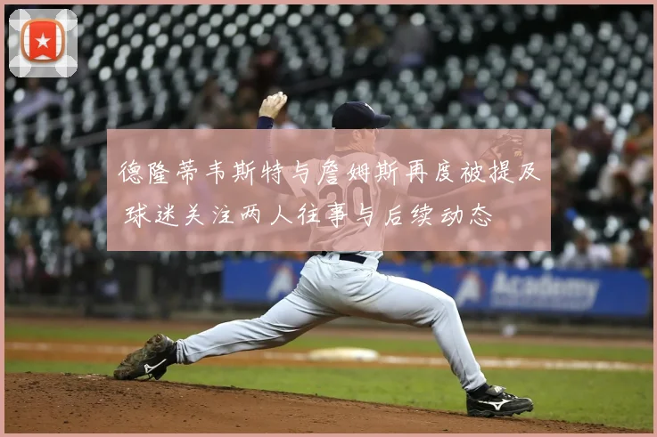 德隆蒂韦斯特与詹姆斯再度被提及 球迷关注两人往事与后续动态