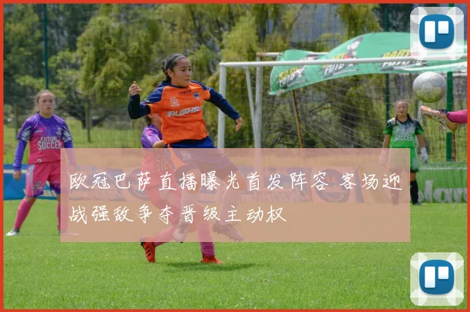 欧冠巴萨直播曝光首发阵容 客场迎战强敌争夺晋级主动权