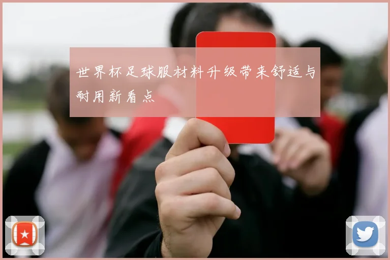世界杯足球服材料升级带来舒适与耐用新看点