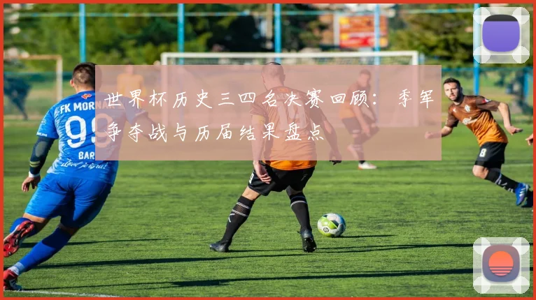 世界杯历史三四名决赛回顾:季军争夺战与历届结果盘点