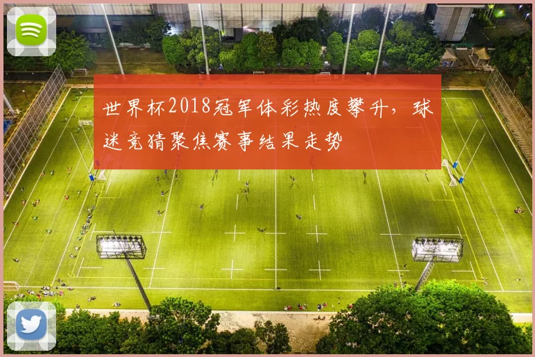 世界杯2018冠军体彩热度攀升，球迷竞猜聚焦赛事结果走势
