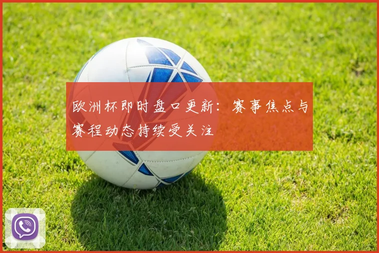 欧洲杯即时盘口更新:赛事焦点与赛程动态持续受关注