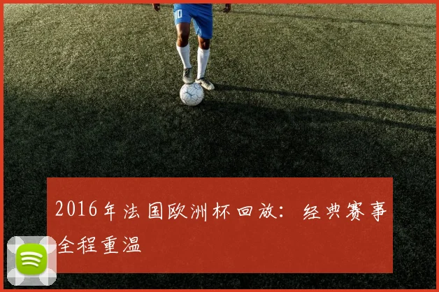 2016年法国欧洲杯回放:经典赛事全程重温