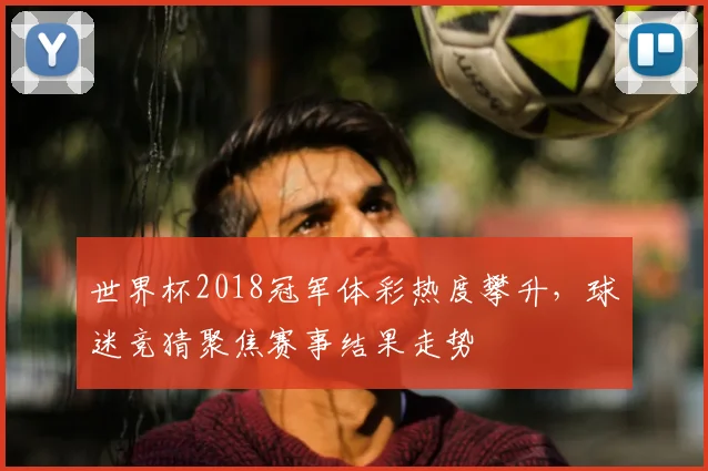 世界杯2018冠军体彩热度攀升，球迷竞猜聚焦赛事结果走势