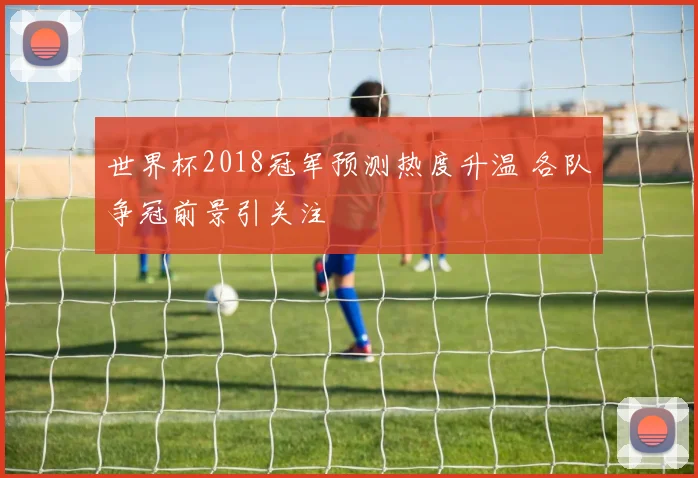 世界杯2018冠军预测热度升温 各队争冠前景引关注