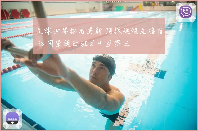 足球世界排名更新 阿根廷稳居榜首 法国紧随西班牙升至第三