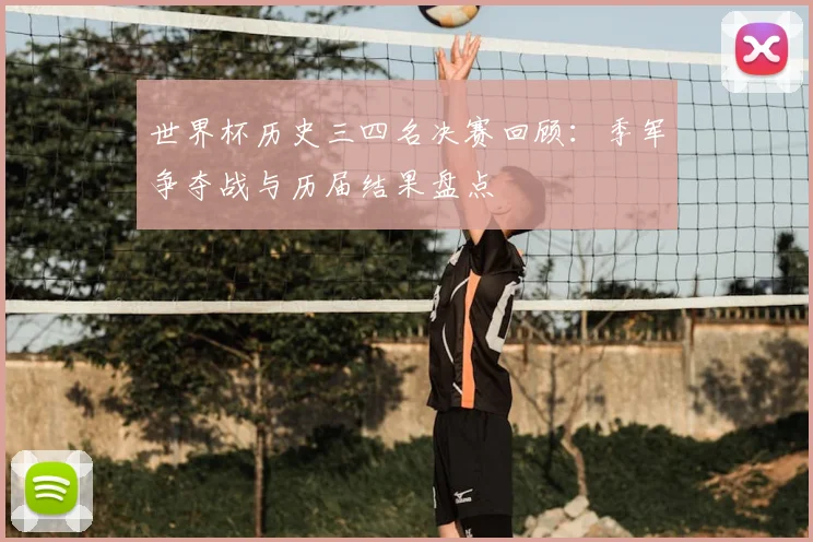 世界杯历史三四名决赛回顾:季军争夺战与历届结果盘点