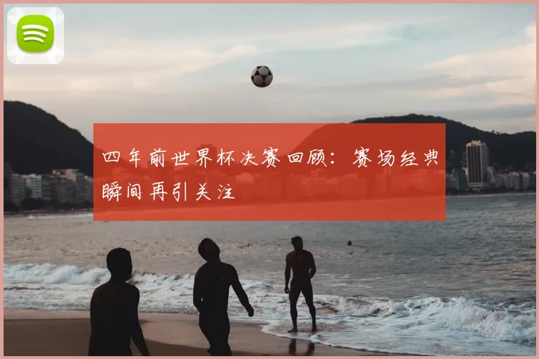 四年前世界杯决赛回顾：赛场经典瞬间再引关注
