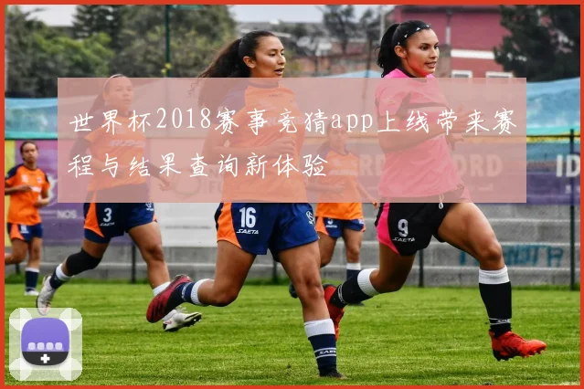 世界杯2018赛事竞猜app上线带来赛程与结果查询新体验