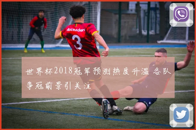 世界杯2018冠军预测热度升温 各队争冠前景引关注