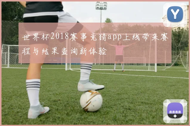 世界杯2018赛事竞猜app上线带来赛程与结果查询新体验