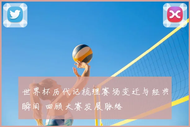 世界杯历代记梳理赛场变迁与经典瞬间 回顾大赛发展脉络