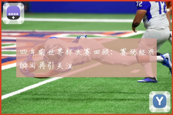 四年前世界杯决赛回顾:赛场经典瞬间再引关注