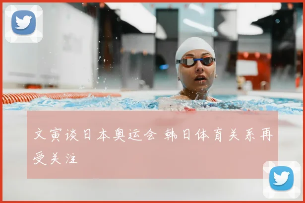 文寅谈日本奥运会 韩日体育关系再受关注
