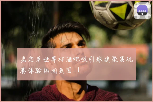 嘉定看世界杯酒吧吸引球迷聚集观赛体验热闹氛围_1